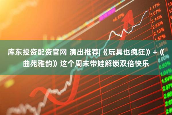 库东投资配资官网 演出推荐|《玩具也疯狂》+《曲苑雅韵》这个周末带娃解锁双倍快乐