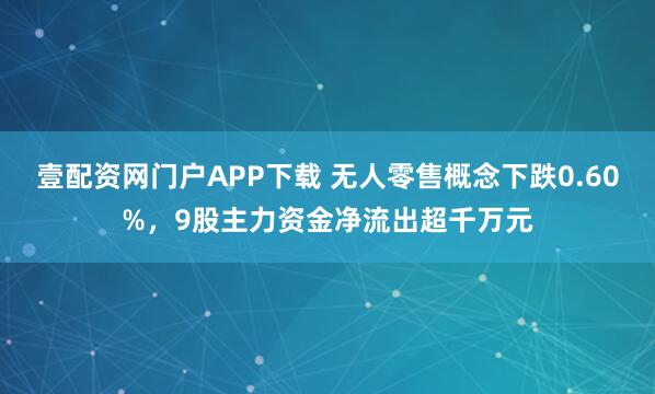 壹配资网门户APP下载 无人零售概念下跌0.60%，9股主力资金净流出超千万元