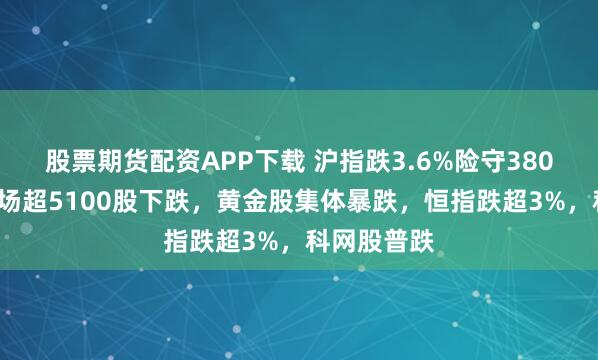 股票期货配资APP下载 沪指跌3.6%险守3800点,全市场超5100股下跌,黄金股集体暴跌,恒指跌超3%,科网股普跌