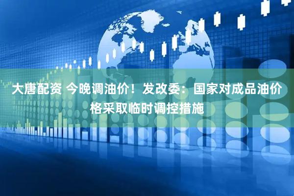 大唐配资 今晚调油价！发改委：国家对成品油价格采取临时调控措施