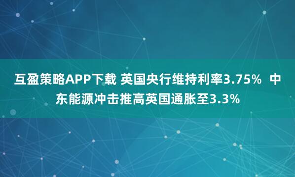 互盈策略APP下载 英国央行维持利率3.75%  中东能源冲击推高英国通胀至3.3%